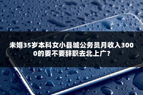 未婚35岁本科女小县城公务员月收入3000的要不要辞职去北上广？