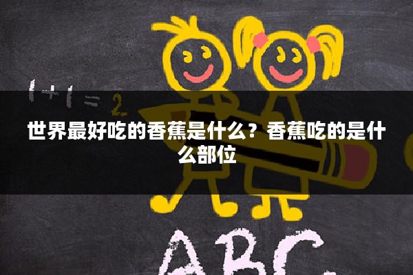 世界最好吃的香蕉是什么?香蕉吃的是什么部位