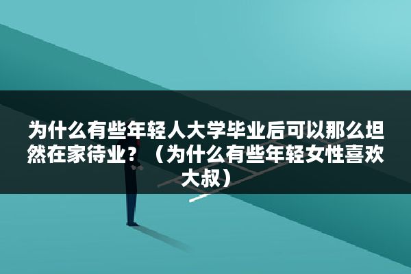 为什么有些年轻人大学毕业后可以那么坦然在家待业？（为什么有些年轻女性喜欢大叔）