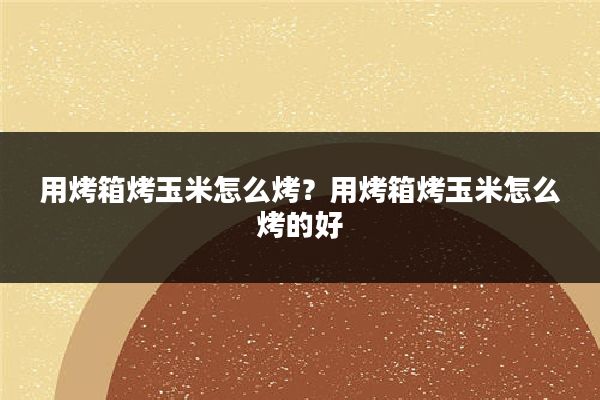 用烤箱烤玉米怎么烤？用烤箱烤玉米怎么烤的好