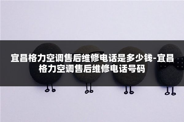 宜昌格力空调售后维修电话是多少钱-宜昌格力空调售后维修电话号码