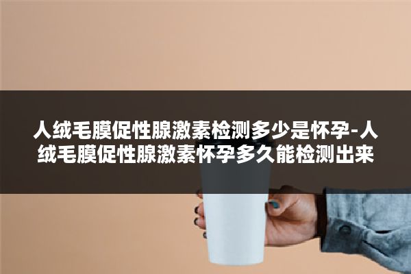 人绒毛膜促性腺激素检测多少是怀孕-人绒毛膜促性腺激素怀孕多久能检测出来