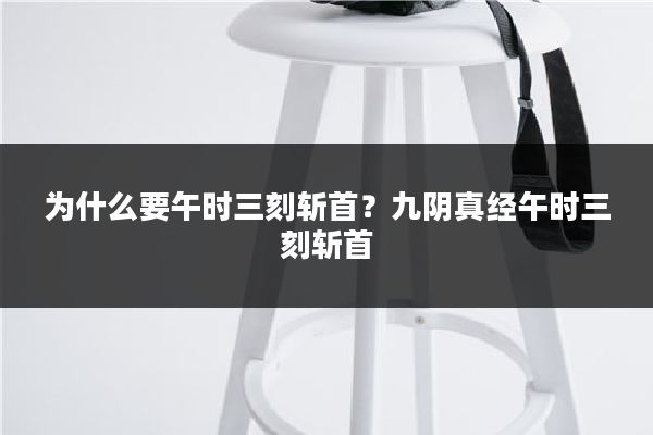 为什么要午时三刻斩首？九阴真经午时三刻斩首