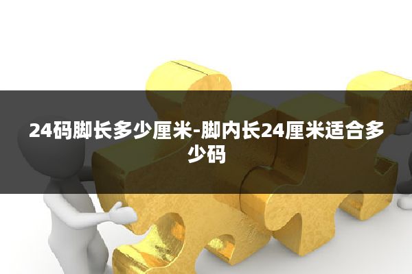 24码脚长多少厘米-脚内长24厘米适合多少码