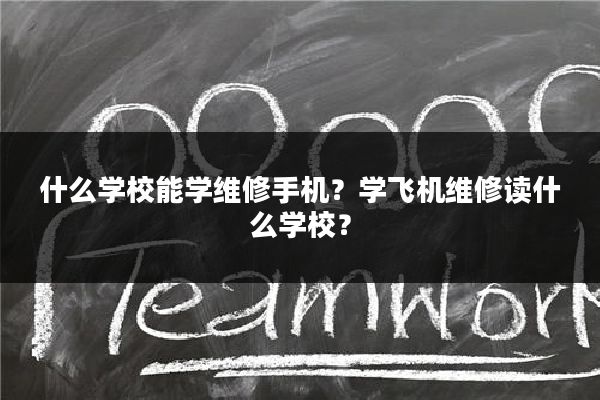 什么学校能学维修手机?学飞机维修读什么学校?
