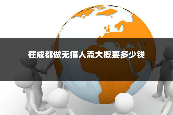 在成都做无痛人流大概要多少钱