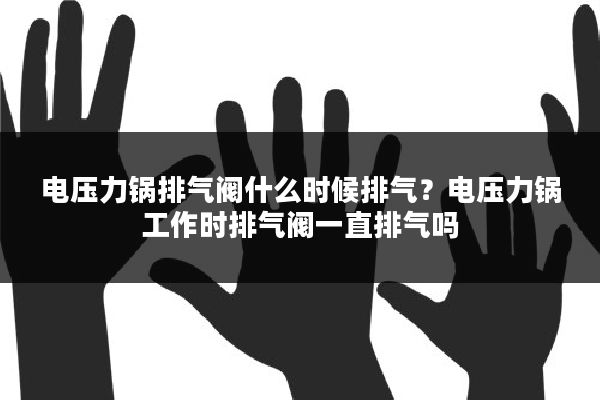 电压力锅排气阀什么时候排气?电压力锅工作时排气阀一直排气吗