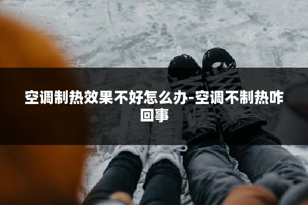 空调制热效果不好怎么办-空调不制热咋回事