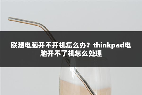 联想电脑开不开机怎么办?thinkpad电脑开不了机怎么处理