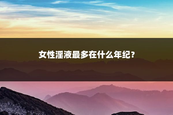 女性淫液最多在什么年纪?