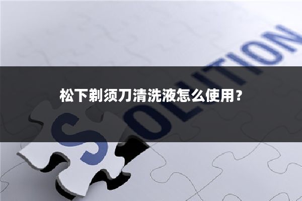 松下剃须刀清洗液怎么使用？