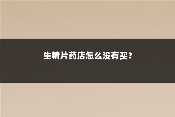 生精片药店怎么没有买？