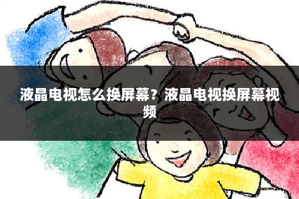 液晶电视怎么换屏幕?液晶电视换屏幕视频