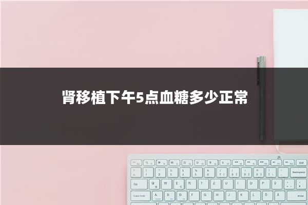 肾移植下午5点血糖多少正常