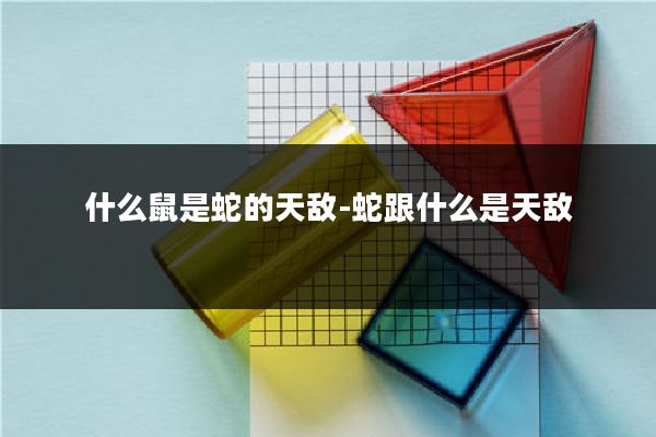 什么鼠是蛇的天敌-蛇跟什么是天敌