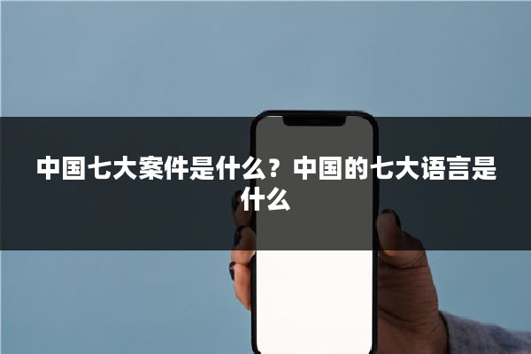 中国七大案件是什么？中国的七大语言是什么