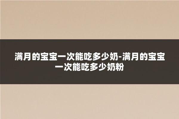 满月的宝宝一次能吃多少奶-满月的宝宝一次能吃多少奶粉