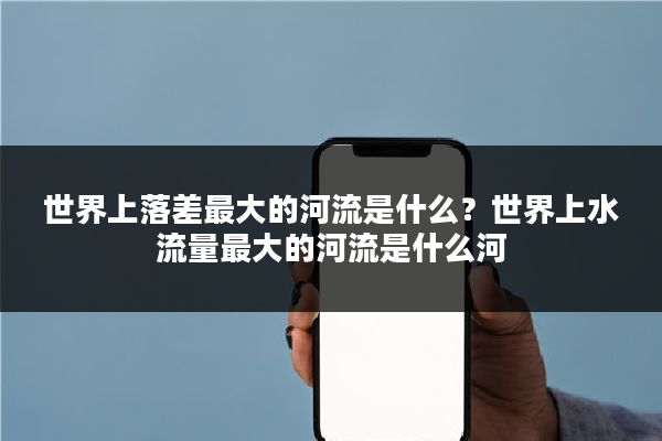 世界上落差最大的河流是什么？世界上水流量最大的河流是什么河
