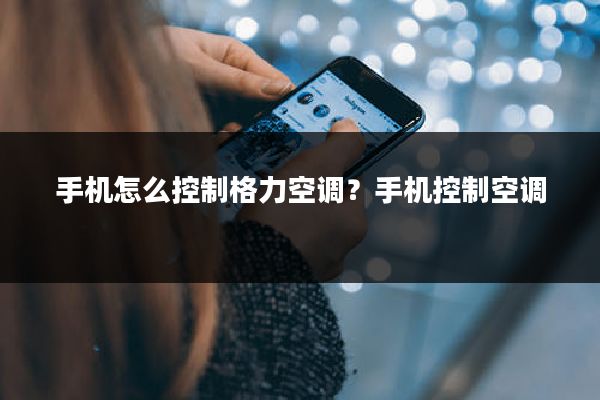 手机怎么控制格力空调？手机控制空调