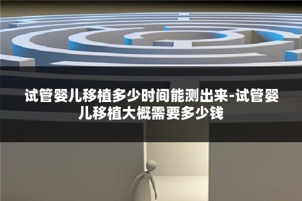 试管婴儿移植多少时间能测出来-试管婴儿移植大概需要多少钱