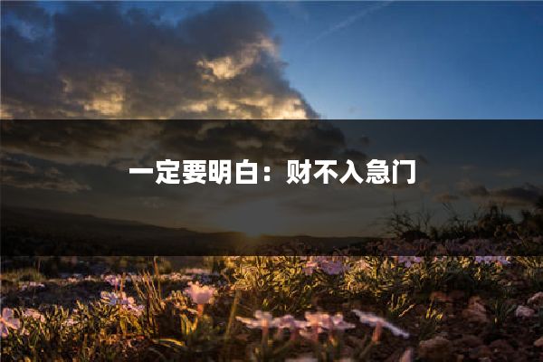 一定要明白：财不入急门