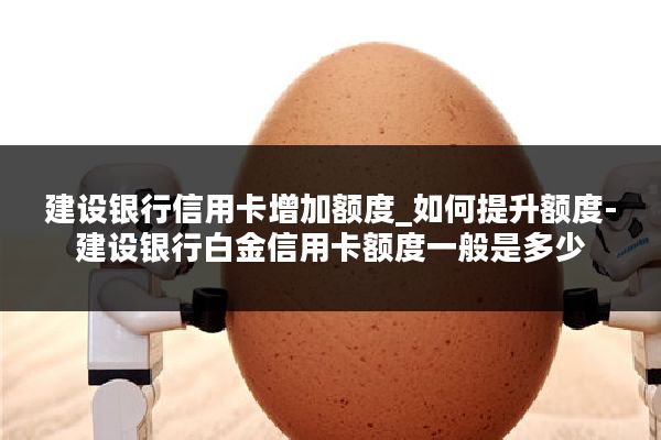 建设银行信用卡增加额度_如何提升额度-建设银行白金信用卡额度一般是多少