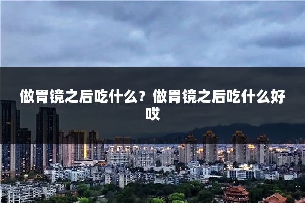 做胃镜之后吃什么？做胃镜之后吃什么好哎