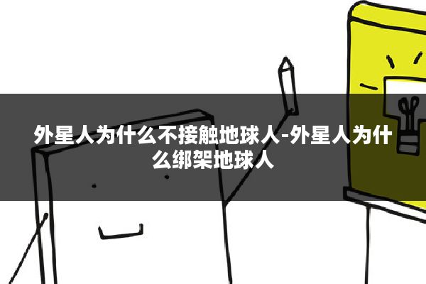 外星人为什么不接触地球人-外星人为什么绑架地球人