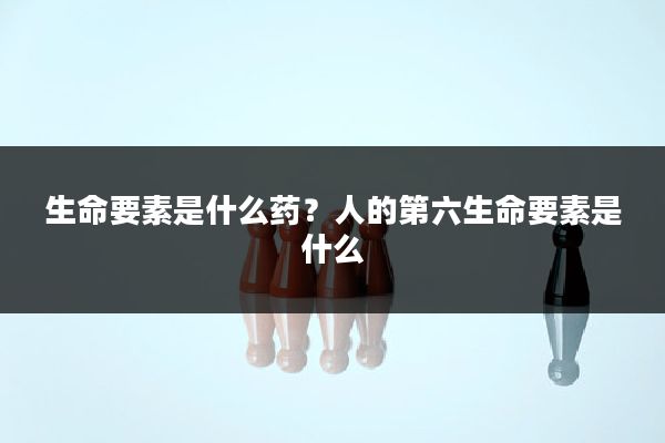 生命要素是什么药？人的第六生命要素是什么