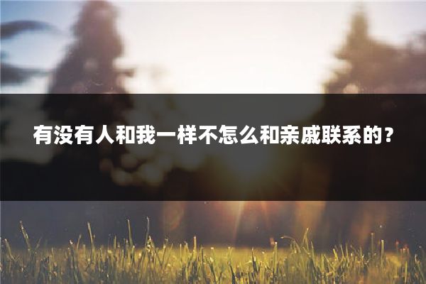 有没有人和我一样不怎么和亲戚联系的？