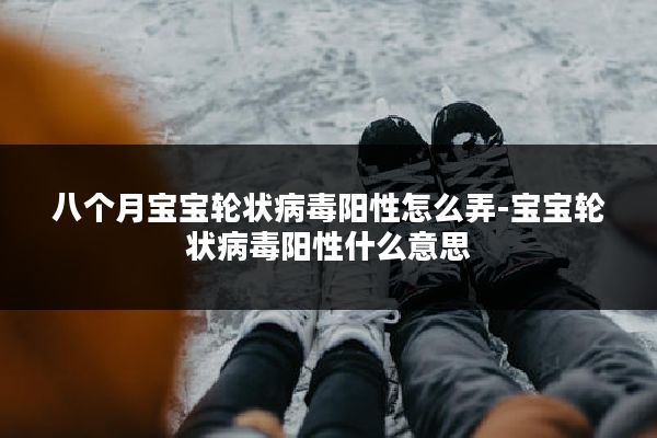 八个月宝宝轮状病毒阳性怎么弄-宝宝轮状病毒阳性什么意思
