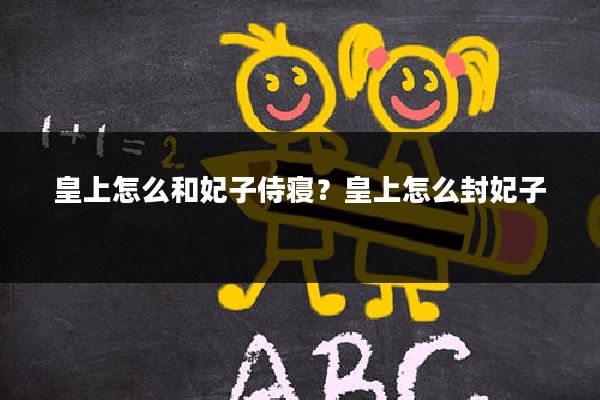 皇上怎么和妃子侍寝?皇上怎么封妃子