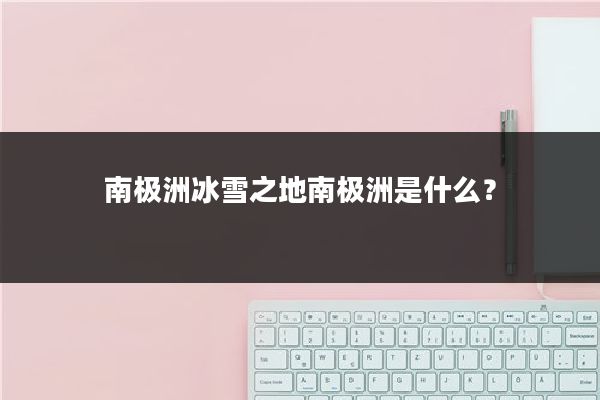 南极洲冰雪之地南极洲是什么?