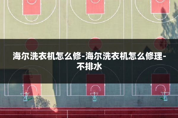 海尔洗衣机怎么修-海尔洗衣机怎么修理-不排水