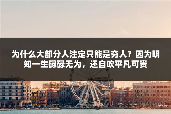 为什么大部分人注定只能是穷人？因为明知一生碌碌无为，还自吹平凡可贵