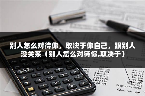 别人怎么对待你,取决于你自己,跟别人没关系(别人怎么对待你,取决于)