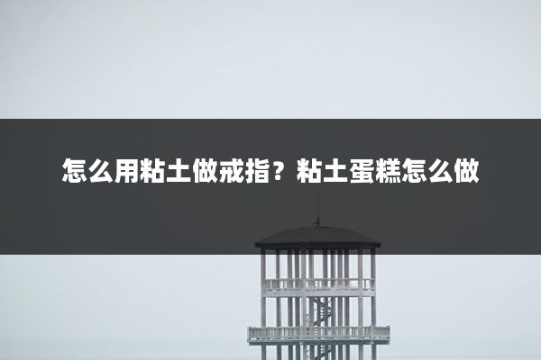 怎么用粘土做戒指？粘土蛋糕怎么做