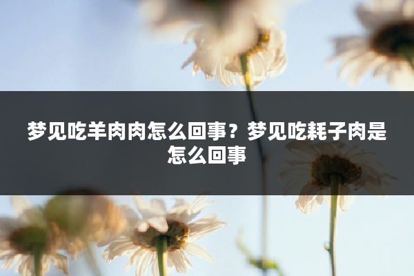 梦见吃羊肉肉怎么回事？梦见吃耗子肉是怎么回事