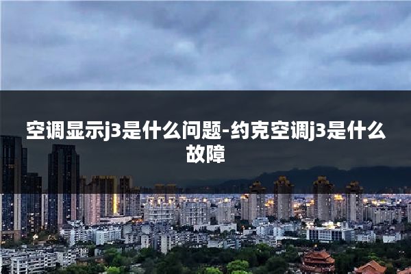 空调显示j3是什么问题-约克空调j3是什么故障