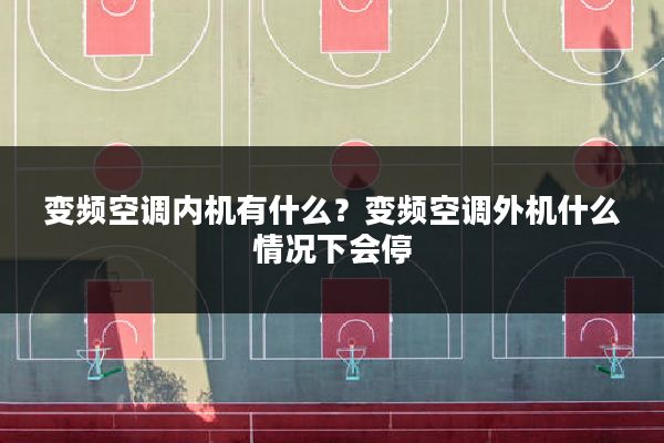 变频空调内机有什么?变频空调外机什么情况下会停