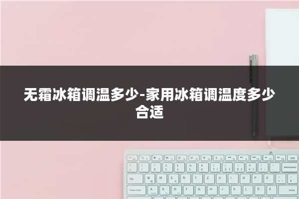 无霜冰箱调温多少-家用冰箱调温度多少合适