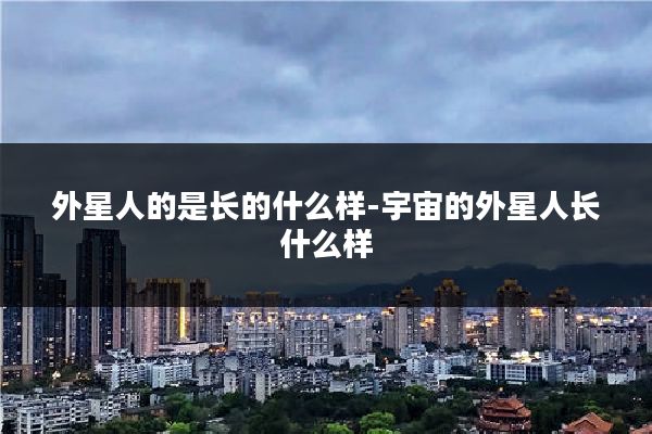 外星人的是长的什么样-宇宙的外星人长什么样