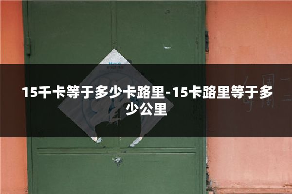 15千卡等于多少卡路里-15卡路里等于多少公里