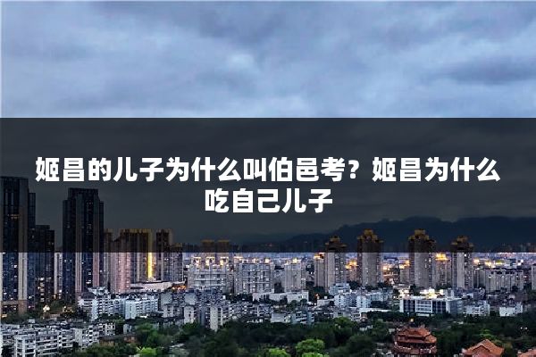 姬昌的儿子为什么叫伯邑考?姬昌为什么吃自己儿子