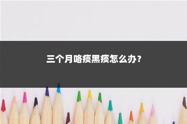 三个月咯痰黑痰怎么办？