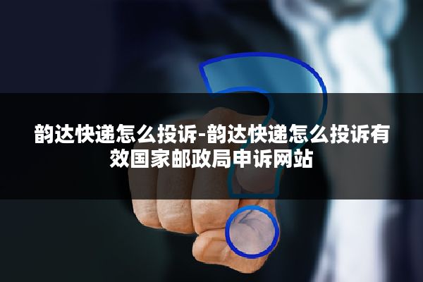 韵达快递怎么投诉-韵达快递怎么投诉有效国家邮政局申诉网站