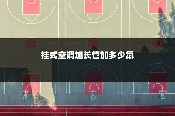 挂式空调加长管加多少氟