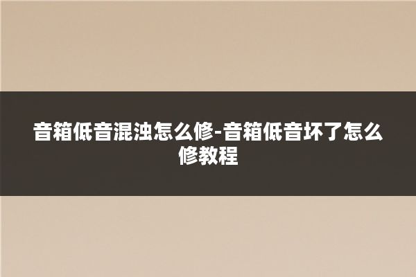 音箱低音混浊怎么修-音箱低音坏了怎么修教程