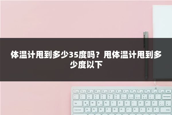 体温计甩到多少35度吗?甩体温计甩到多少度以下