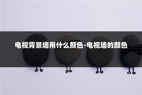 电视背景墙用什么颜色-电视墙的颜色